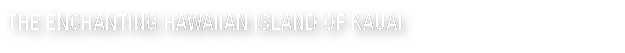 THE ENCHANTING HAWAIIAN ISLAND OF KAUAI