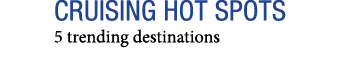 CRUISING HOT SPOTS 5 trending destinations