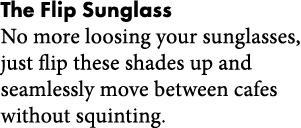The Flip Sunglass No more loosing your sunglasses  just flip these shades up and seamlessly move between cafes withou   